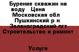 Бурение скважин на воду › Цена ­ 1 800 - Московская обл., Пушкинский р-н, Зеленоградский пгт Строительство и ремонт » Услуги   . Московская обл.